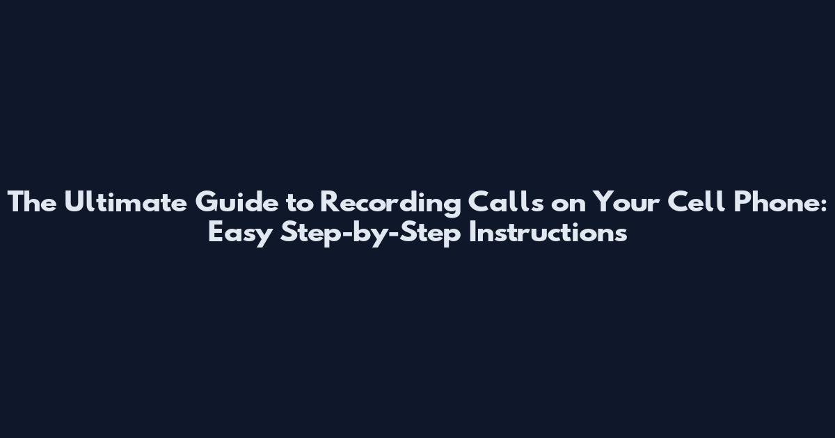 The Ultimate Guide to Recording Calls on Your Cell Phone: Easy Step-by-Step Instructions