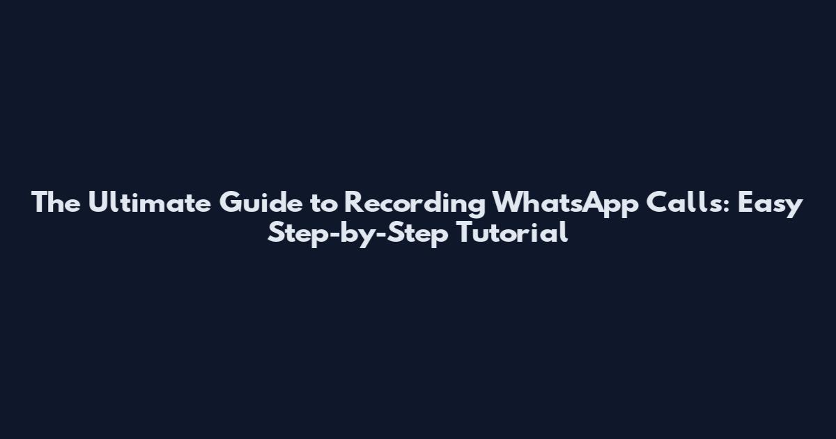 The Ultimate Guide to Recording WhatsApp Calls: Easy Step-by-Step Tutorial