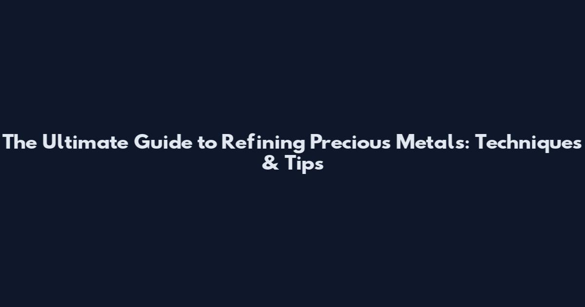 The Ultimate Guide to Refining Precious Metals: Techniques & Tips