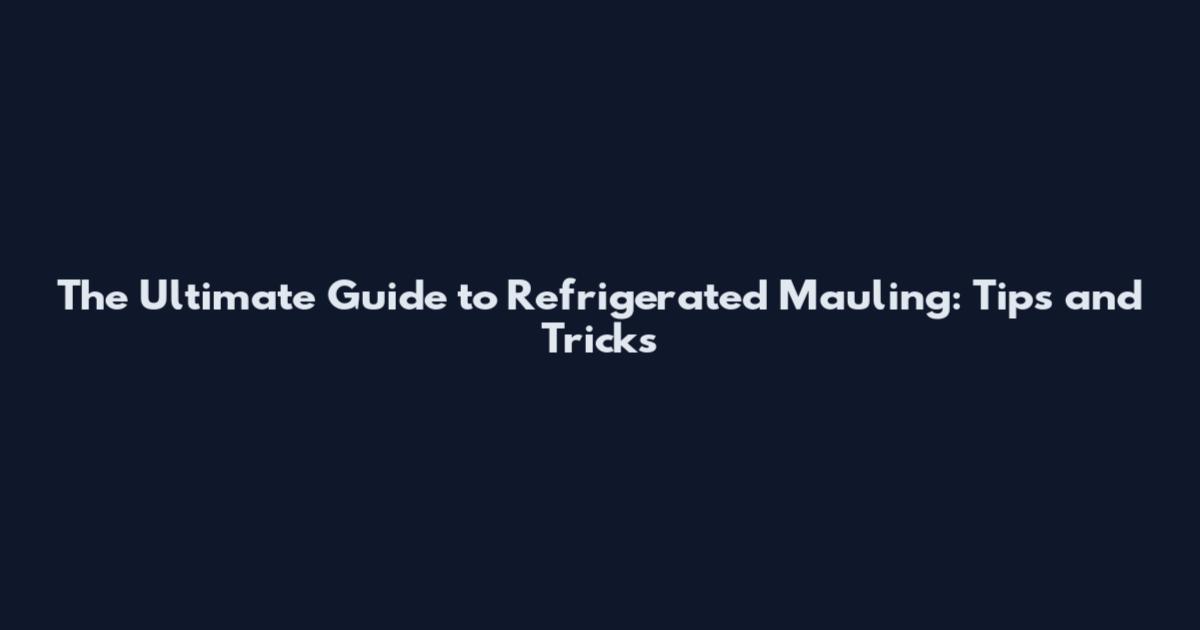 The Ultimate Guide to Refrigerated Mauling: Tips and Tricks
