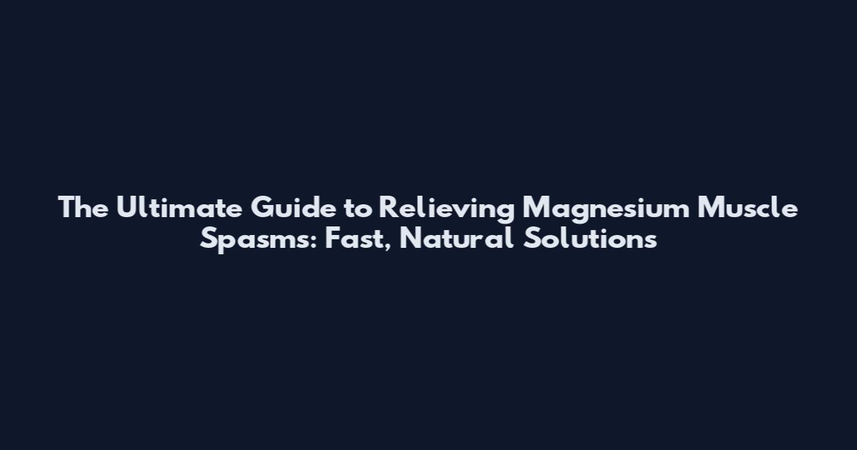 The Ultimate Guide to Relieving Magnesium Muscle Spasms: Fast, Natural Solutions