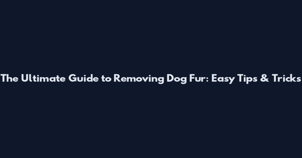 The Ultimate Guide to Removing Dog Fur: Easy Tips & Tricks