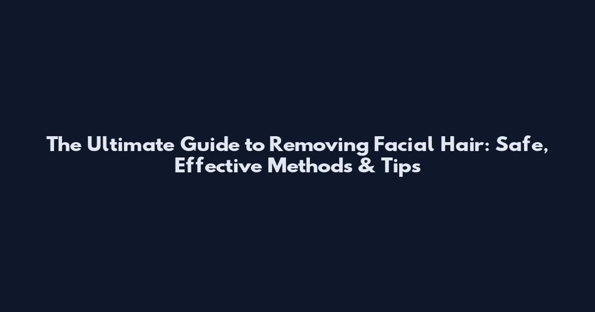The Ultimate Guide to Removing Facial Hair: Safe, Effective Methods & Tips