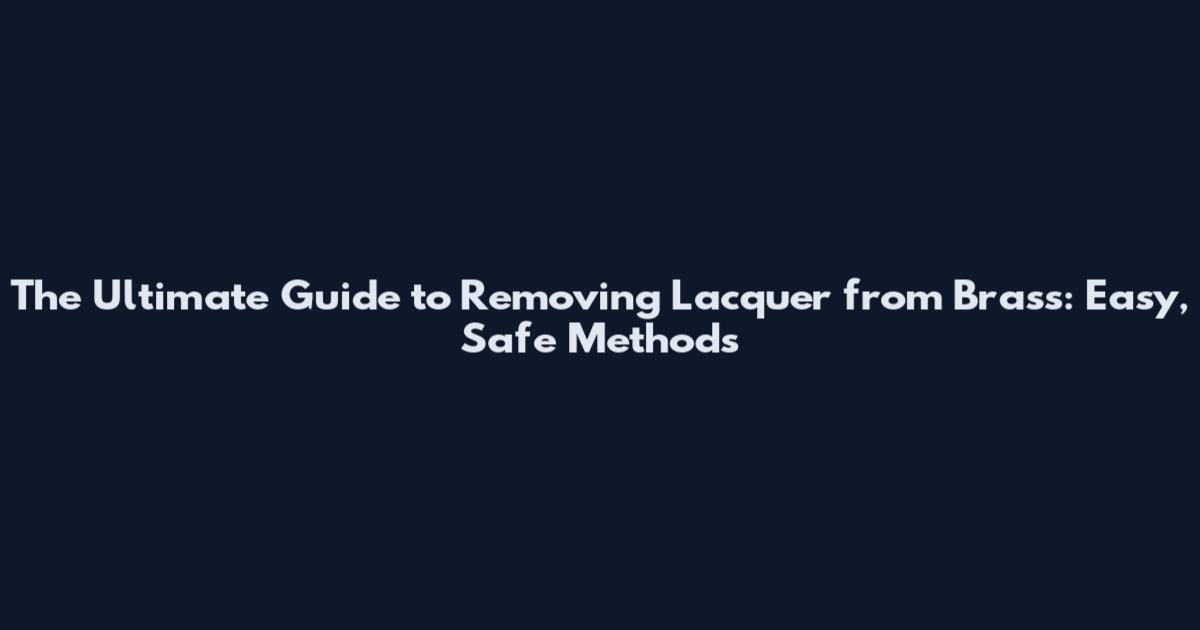 The Ultimate Guide to Removing Lacquer from Brass: Easy, Safe Methods