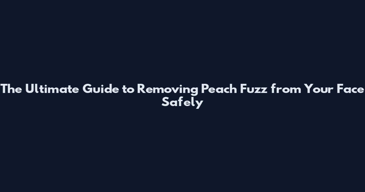 The Ultimate Guide to Removing Peach Fuzz from Your Face Safely