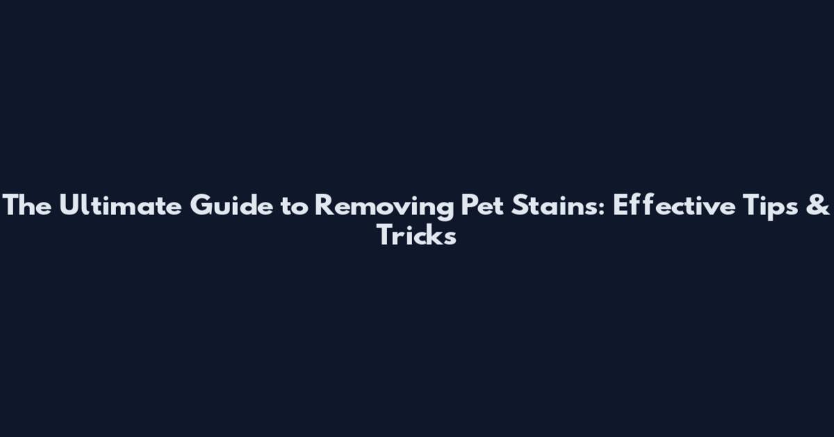 The Ultimate Guide to Removing Pet Stains: Effective Tips & Tricks