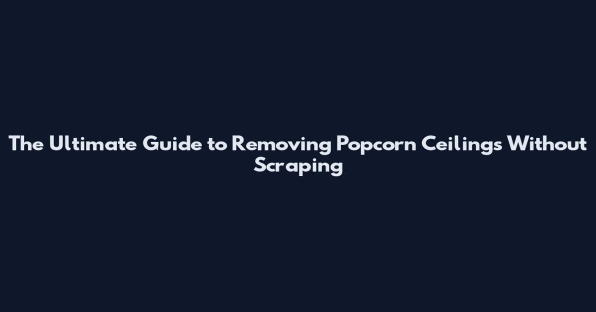 The Ultimate Guide to Removing Popcorn Ceilings Without Scraping