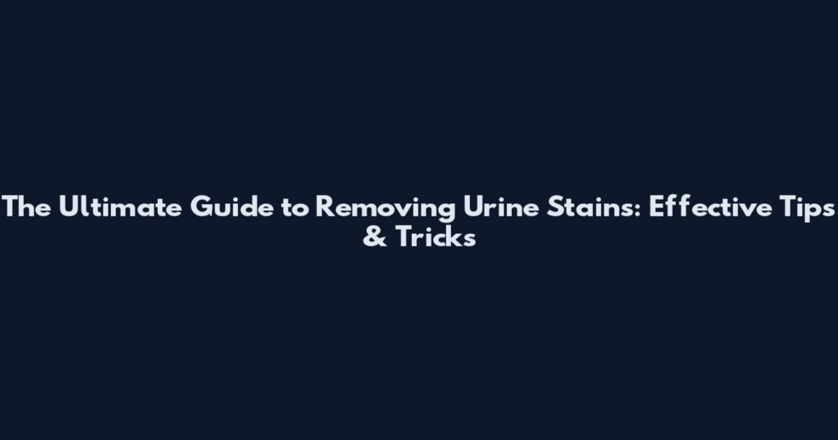 The Ultimate Guide to Removing Urine Stains: Effective Tips & Tricks