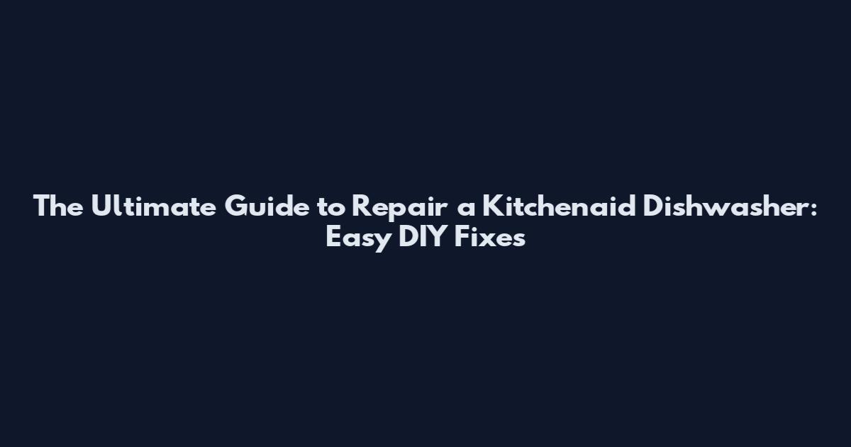 The Ultimate Guide to Repair a Kitchenaid Dishwasher: Easy DIY Fixes
