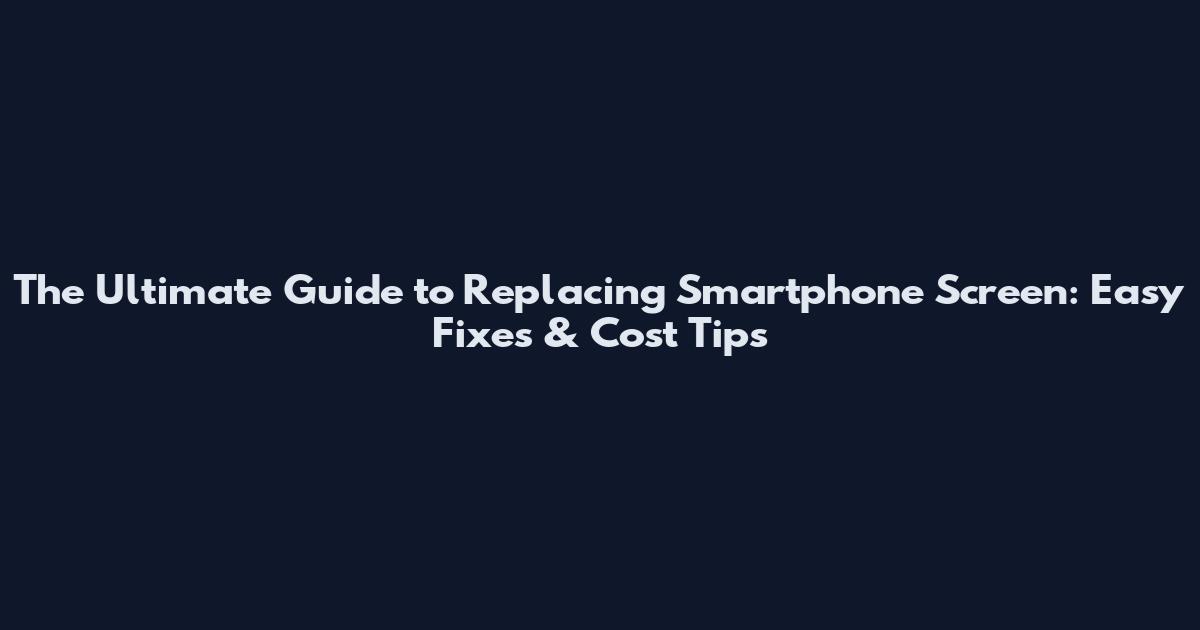 The Ultimate Guide to Replacing Smartphone Screen: Easy Fixes & Cost Tips