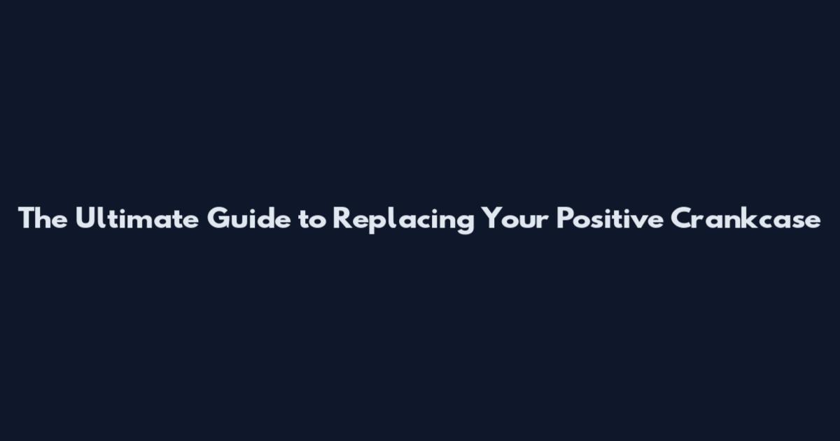 The Ultimate Guide to Replacing Your Positive Crankcase