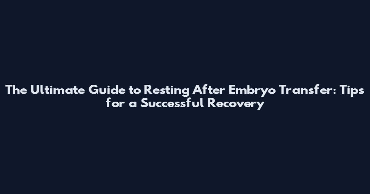 The Ultimate Guide to Resting After Embryo Transfer: Tips for a Successful Recovery