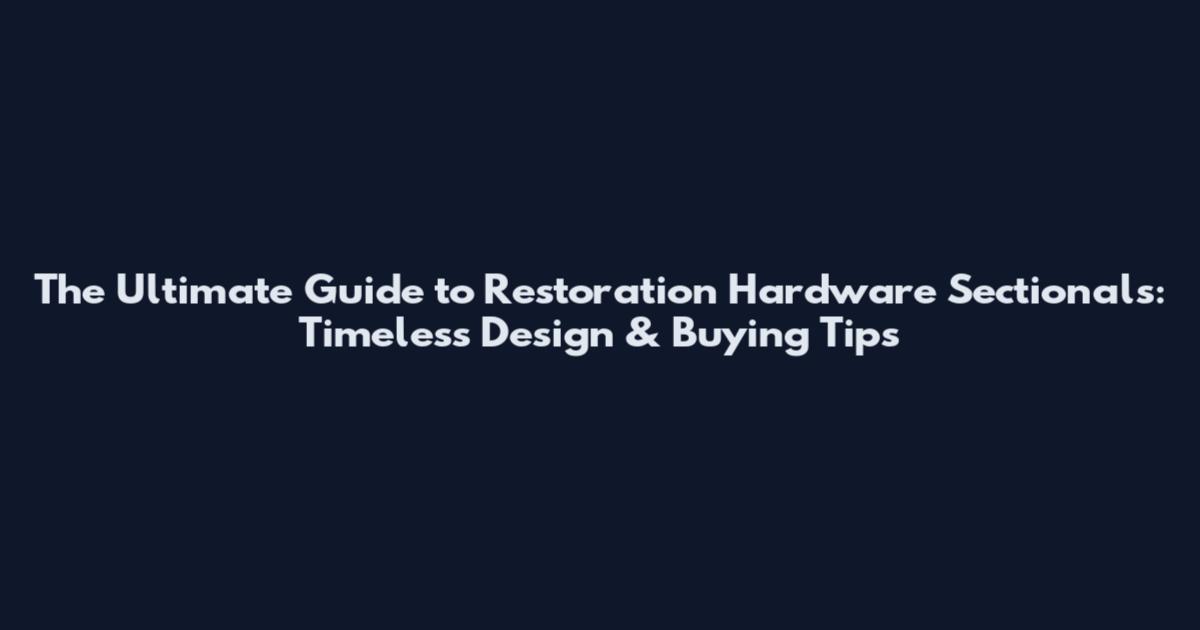 The Ultimate Guide to Restoration Hardware Sectionals: Timeless Design & Buying Tips