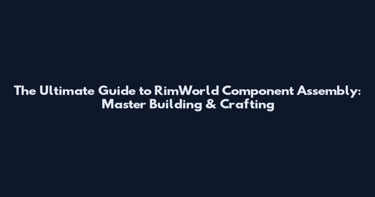 The Ultimate Guide to RimWorld Component Assembly: Master Building & Crafting