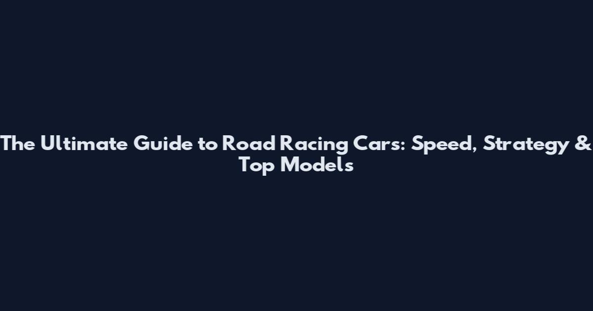 The Ultimate Guide to Road Racing Cars: Speed, Strategy & Top Models