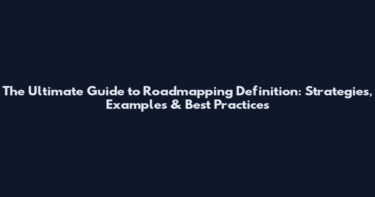 The Ultimate Guide to Roadmapping Definition: Strategies, Examples & Best Practices