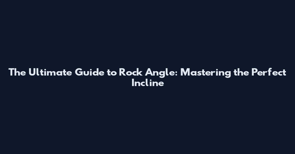 The Ultimate Guide to Rock Angle: Mastering the Perfect Incline