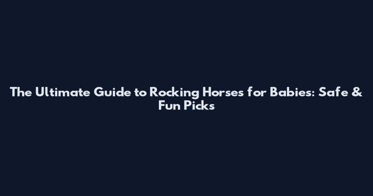 The Ultimate Guide to Rocking Horses for Babies: Safe & Fun Picks