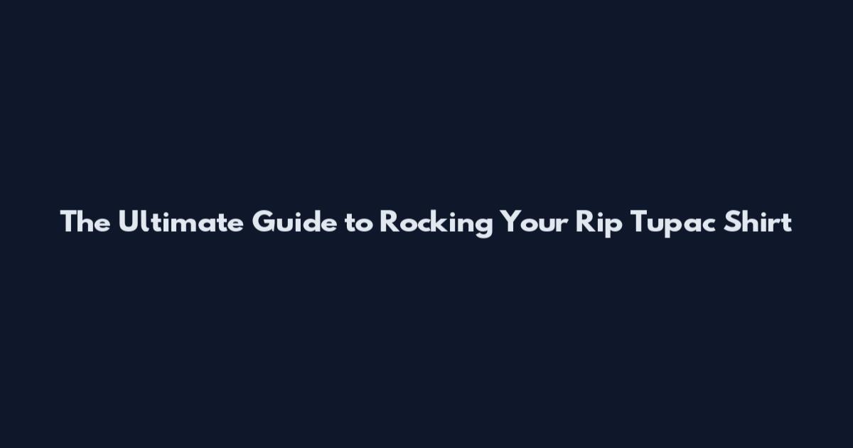 The Ultimate Guide to Rocking Your Rip Tupac Shirt