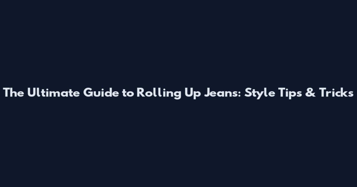 The Ultimate Guide to Rolling Up Jeans: Style Tips & Tricks