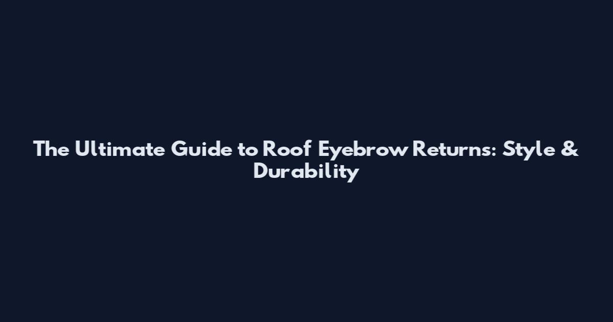 The Ultimate Guide to Roof Eyebrow Returns: Style & Durability