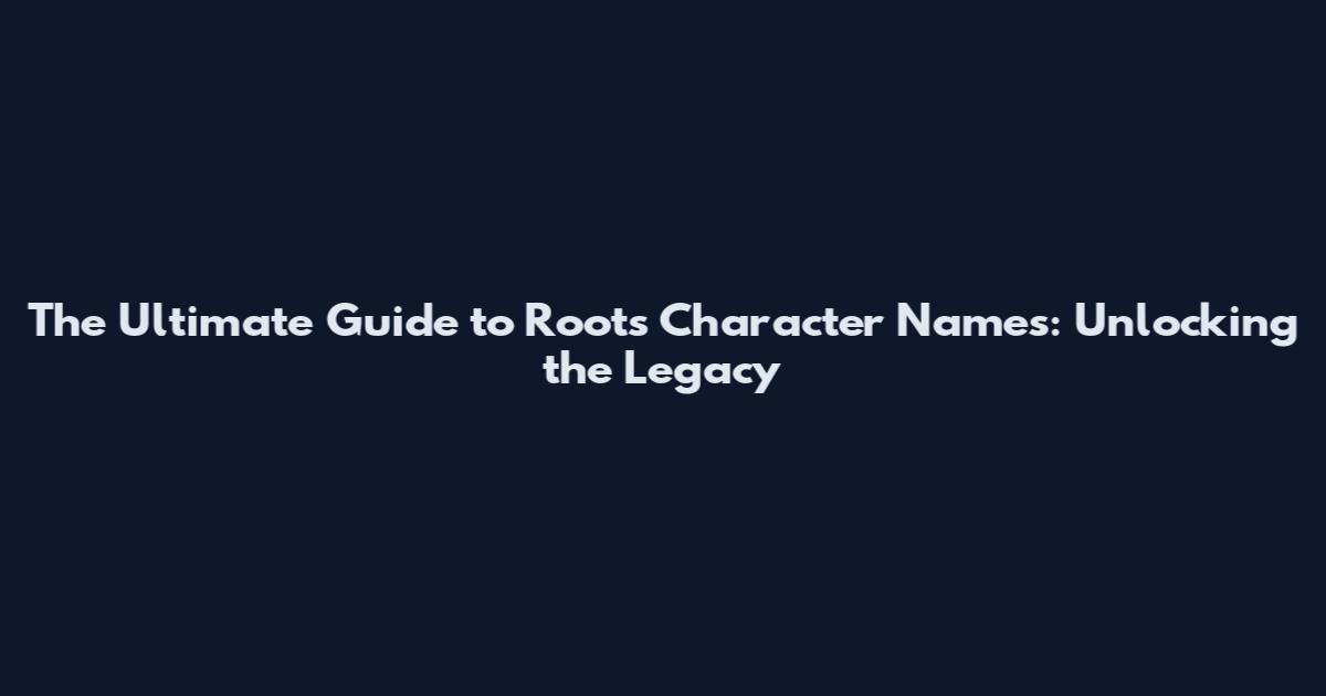 The Ultimate Guide to Roots Character Names: Unlocking the Legacy