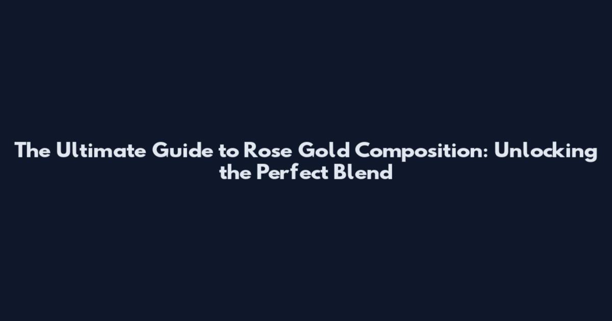 The Ultimate Guide to Rose Gold Composition: Unlocking the Perfect Blend