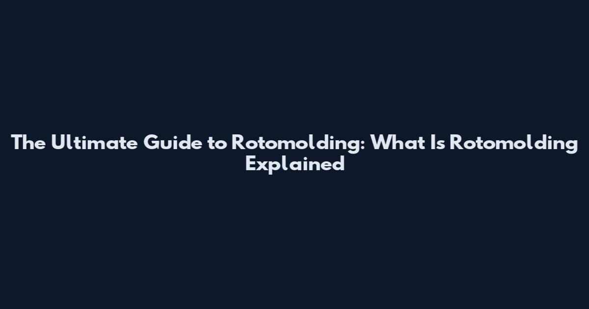 The Ultimate Guide to Rotomolding: What Is Rotomolding Explained