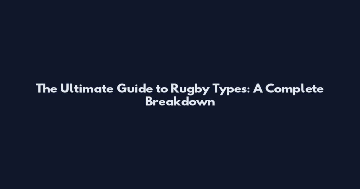 The Ultimate Guide to Rugby Types: A Complete Breakdown