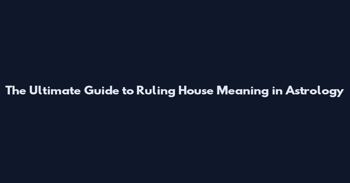 The Ultimate Guide to Ruling House Meaning in Astrology