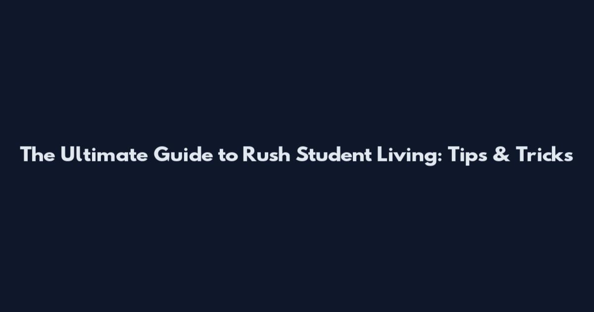 The Ultimate Guide to Rush Student Living: Tips & Tricks