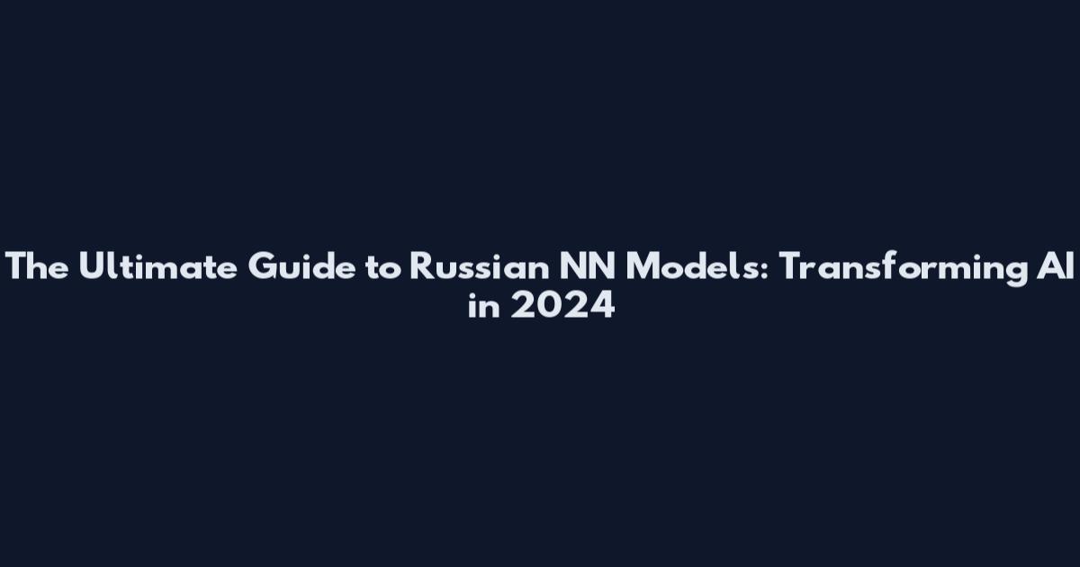 The Ultimate Guide to Russian NN Models: Transforming AI in 2024