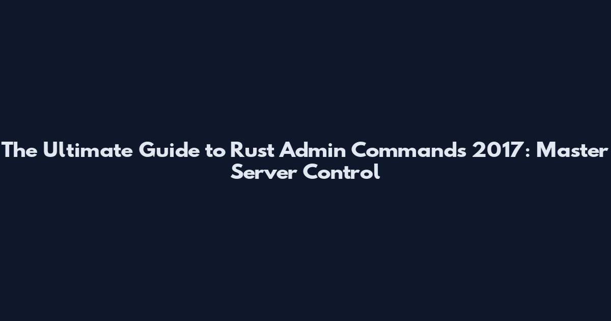 The Ultimate Guide to Rust Admin Commands 2017: Master Server Control