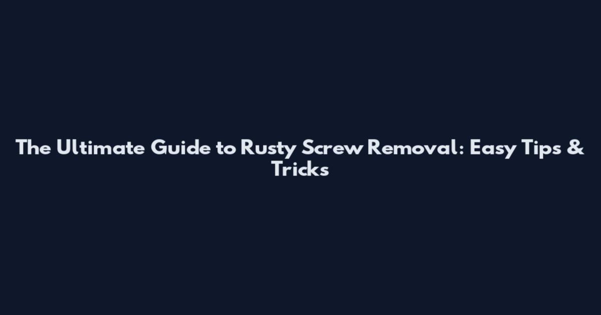 The Ultimate Guide to Rusty Screw Removal: Easy Tips & Tricks