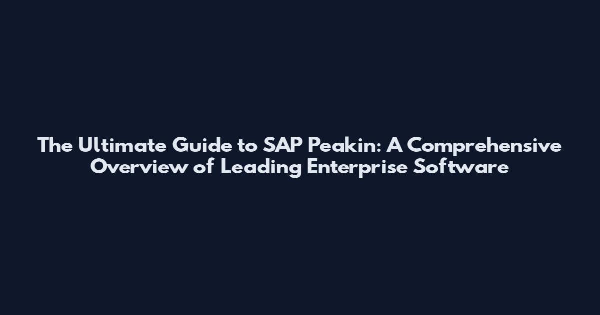 The Ultimate Guide to SAP Peakin: A Comprehensive Overview of Leading Enterprise Software
