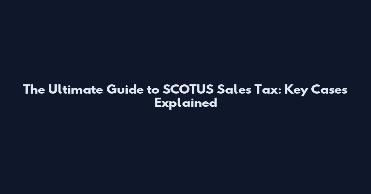 The Ultimate Guide to SCOTUS Sales Tax: Key Cases Explained