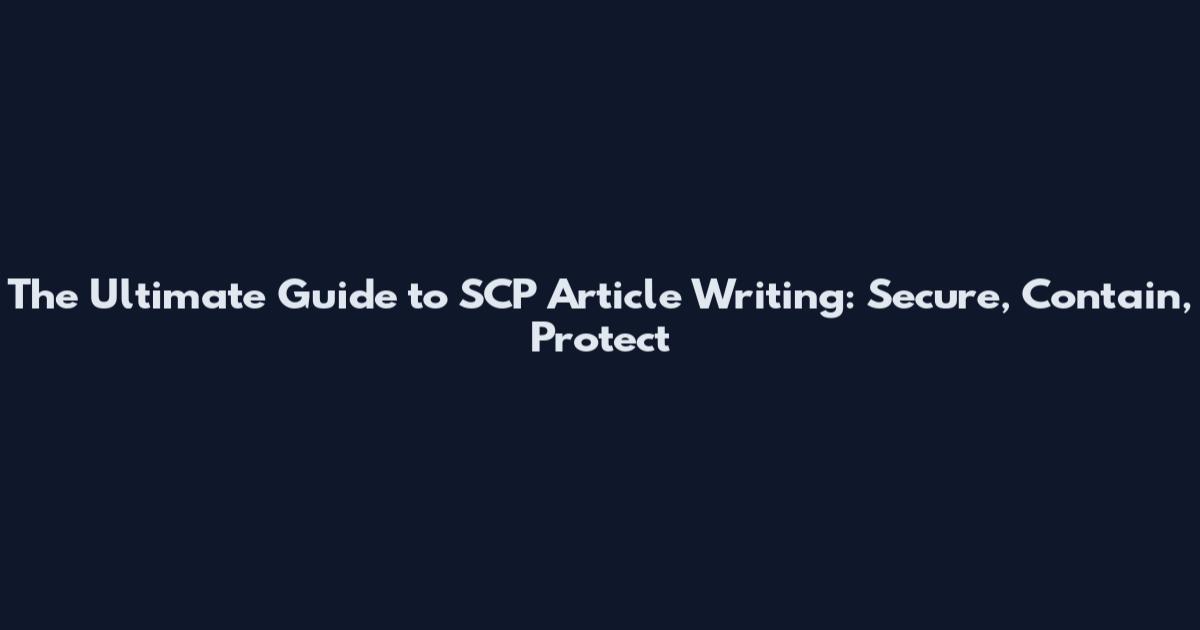 The Ultimate Guide to SCP Article Writing: Secure, Contain, Protect