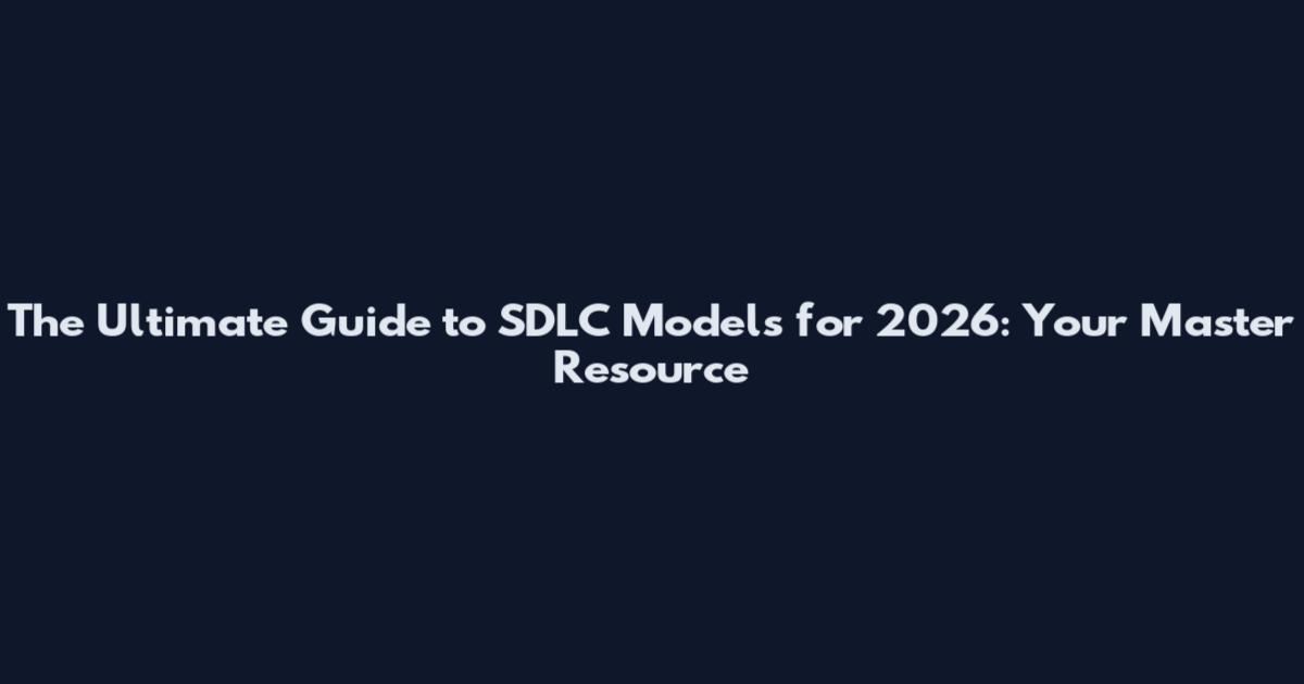 The Ultimate Guide to SDLC Models for 2026: Your Master Resource