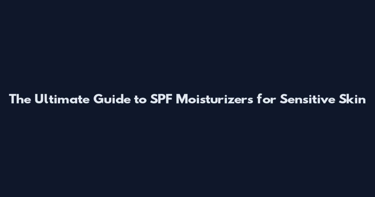 The Ultimate Guide to SPF Moisturizers for Sensitive Skin