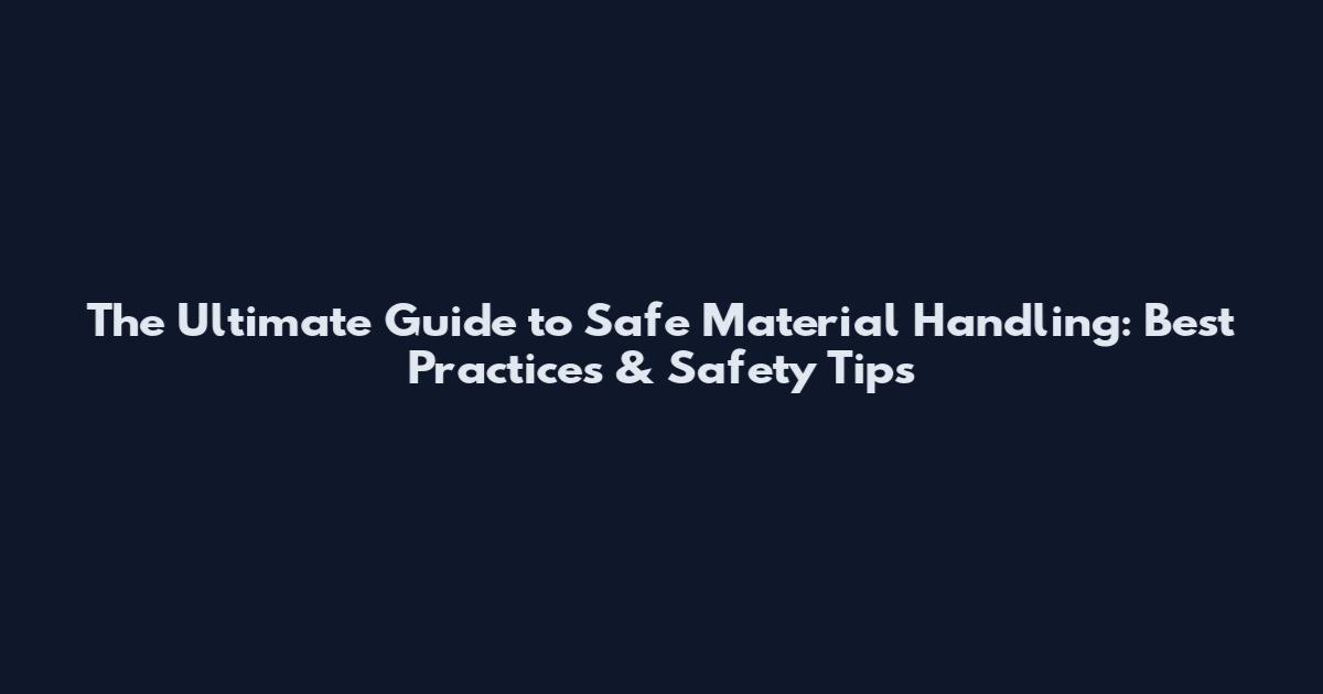 The Ultimate Guide to Safe Material Handling: Best Practices & Safety Tips