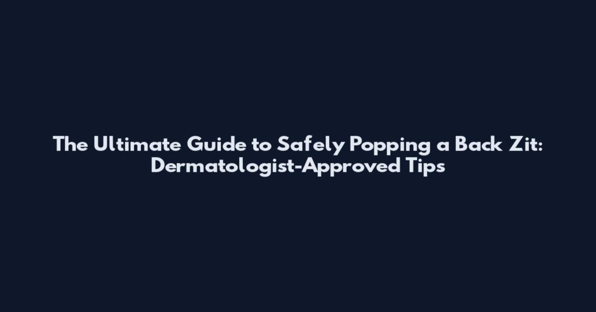The Ultimate Guide to Safely Popping a Back Zit: Dermatologist-Approved Tips
