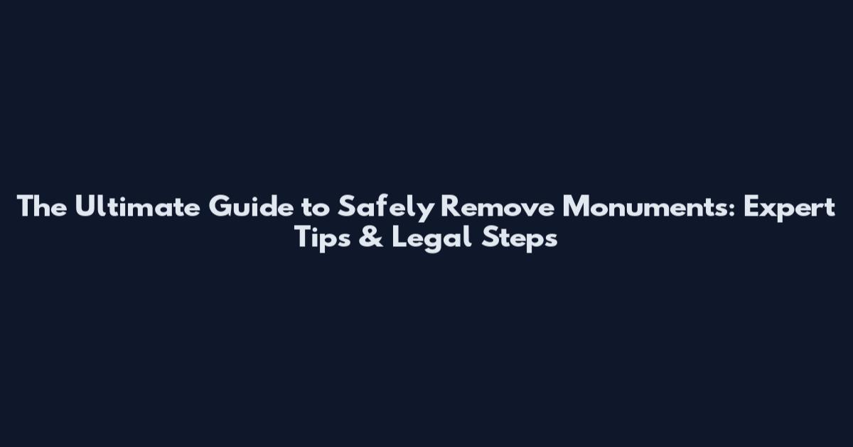 The Ultimate Guide to Safely Remove Monuments: Expert Tips & Legal Steps