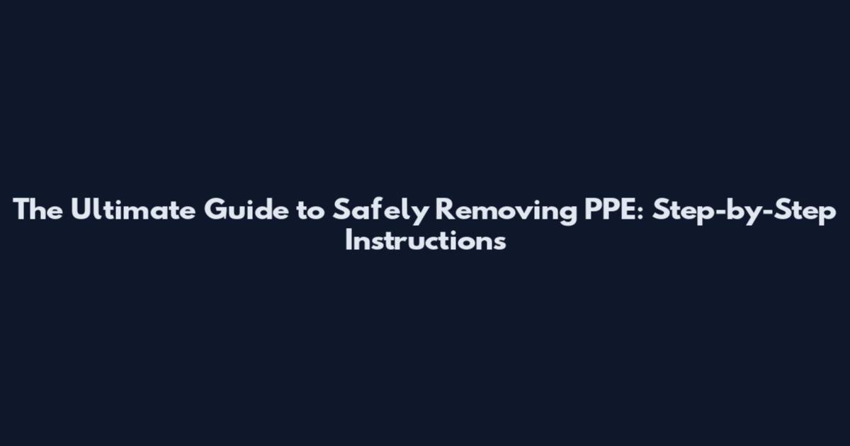 The Ultimate Guide to Safely Removing PPE: Step-by-Step Instructions