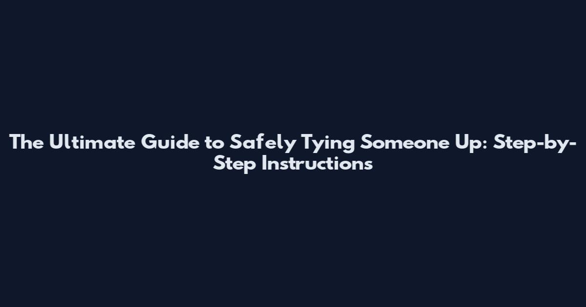 The Ultimate Guide to Safely Tying Someone Up: Step-by-Step Instructions