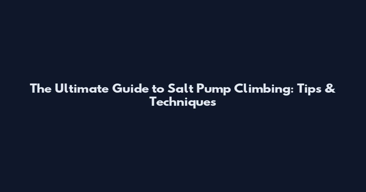 The Ultimate Guide to Salt Pump Climbing: Tips & Techniques