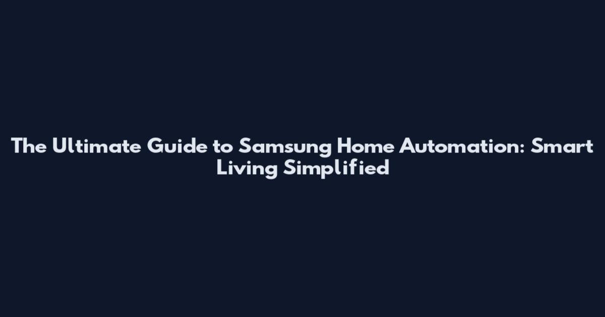 The Ultimate Guide to Samsung Home Automation: Smart Living Simplified