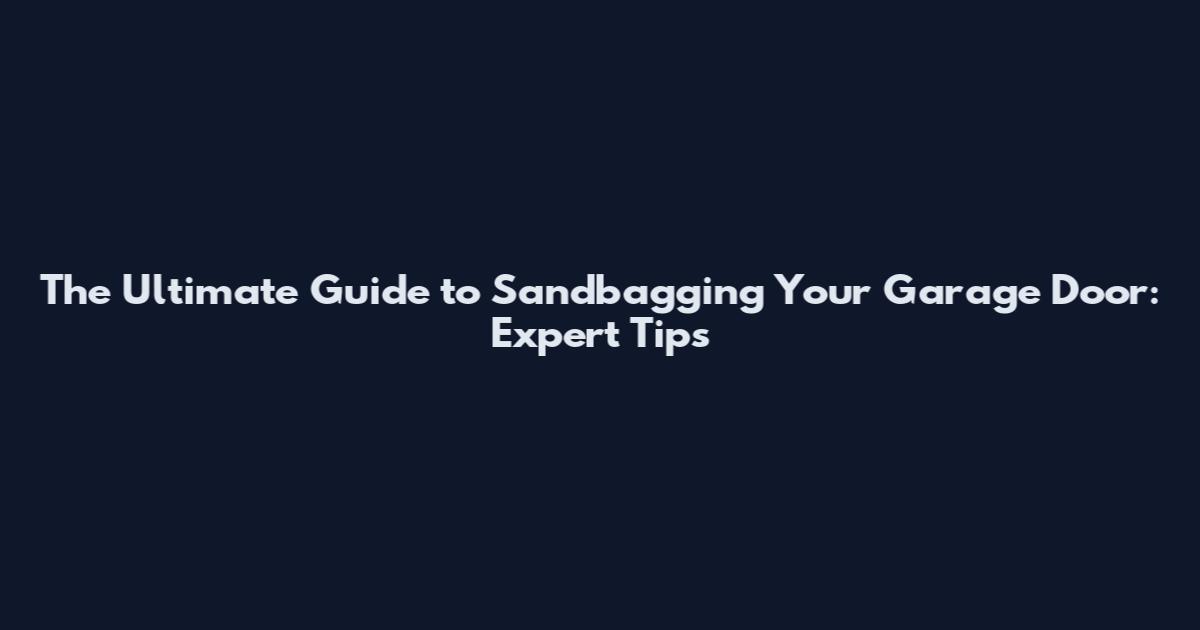 The Ultimate Guide to Sandbagging Your Garage Door: Expert Tips