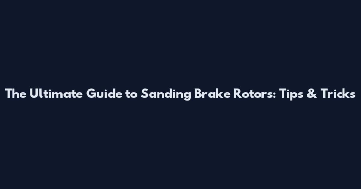 The Ultimate Guide to Sanding Brake Rotors: Tips & Tricks