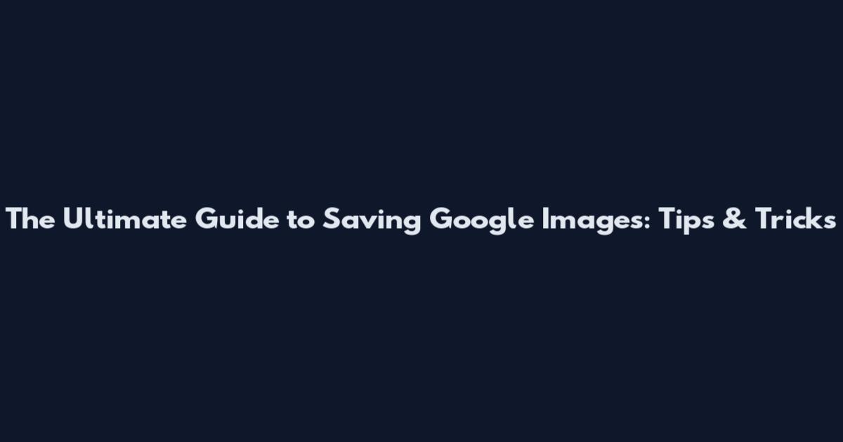 The Ultimate Guide to Saving Google Images: Tips & Tricks