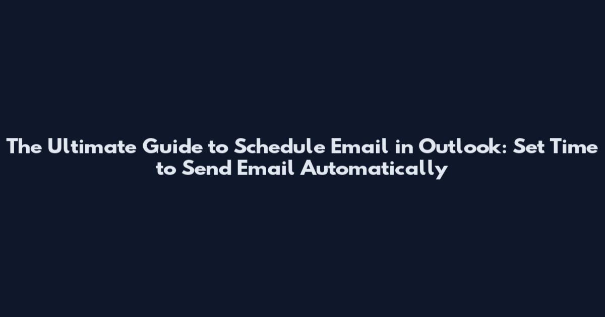 The Ultimate Guide to Schedule Email in Outlook: Set Time to Send Email Automatically
